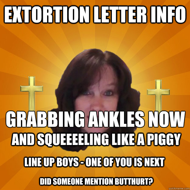 Extortion Letter Info  Grabbing Ankles Now
 and squeeeeling like a piggy Line up boys - one of you is next did someone mention butthurt? - Extortion Letter Info  Grabbing Ankles Now
 and squeeeeling like a piggy Line up boys - one of you is next did someone mention butthurt?  Copyright Troll and Dash Poem Author Linda Ellis