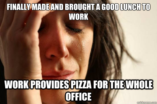 finally made and brought a good lunch to work work provides pizza for the whole office  First World Problems