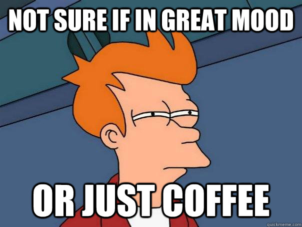 Not sure if in great mood Or just coffee  Futurama Fry