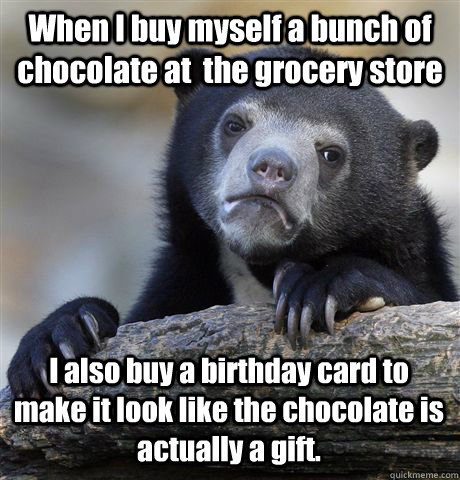 When I buy myself a bunch of chocolate at  the grocery store I also buy a birthday card to make it look like the chocolate is actually a gift.  Confession Bear