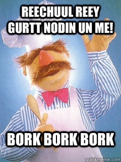 Reechuul Reey gurtt nodin un me! Bork bork bork  - Reechuul Reey gurtt nodin un me! Bork bork bork   Triumphant Swedish Chef