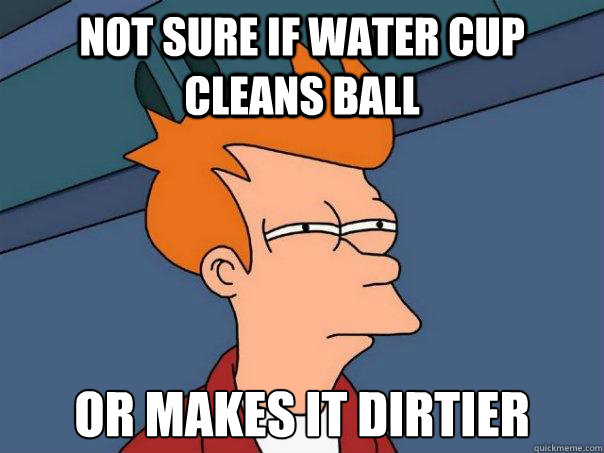 not sure if water cup cleans ball or makes it dirtier  Futurama Fry