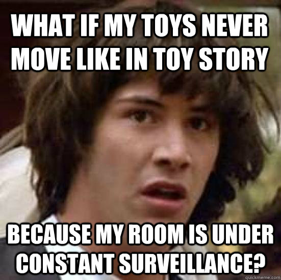 What if my toys never move like in Toy story Because my room is under constant surveillance?  conspiracy keanu