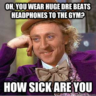 Oh, you wear huge Dre Beats headphones to the gym? How sick are you  Condescending Wonka