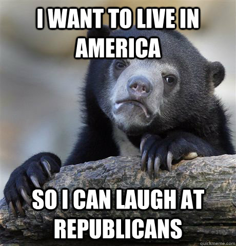 I want to live in america so i can laugh at republicans  Confession Bear