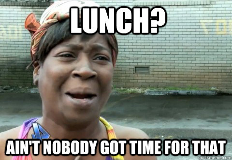 Lunch? Ain't Nobody Got Time for that - Lunch? Ain't Nobody Got Time for that  aintnobody