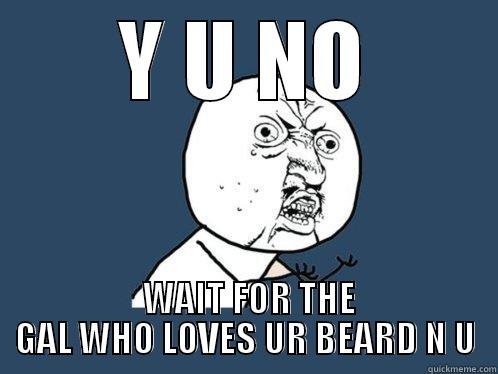 Y U NO  WAIT FOR THE GAL WHO LOVES UR BEARD N U Y U No