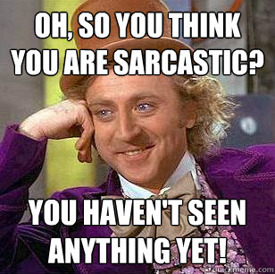 Oh, so you think you are sarcastic?
 You haven't seen anything yet!  Condescending Wonka