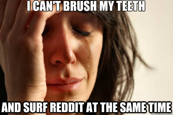 I can't brush my teeth And surf Reddit at the same time  First World Problems