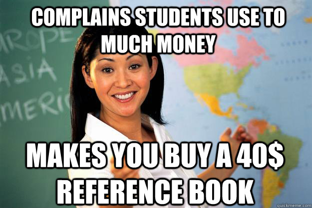 Complains Students use to much money makes you buy a 40$ reference book  Unhelpful High School Teacher