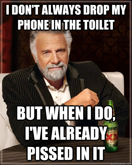 I don't always drop my phone in the toilet but when I do, I've already pissed in it  The Most Interesting Man In The World