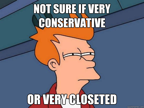 Not sure if very conservative Or very closeted  Futurama Fry