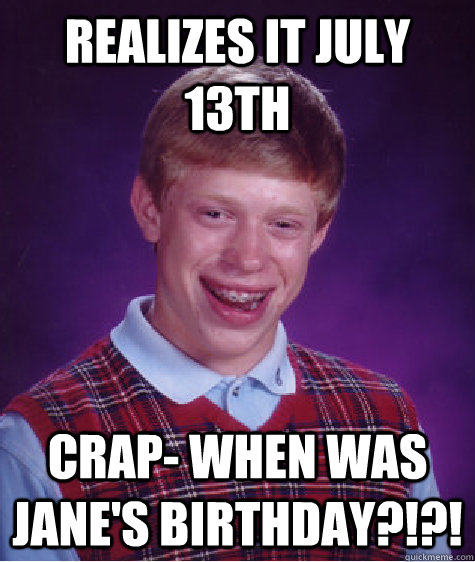 Realizes it July 13th CRAP- When was Jane's Birthday?!?! - Realizes it July 13th CRAP- When was Jane's Birthday?!?!  Bad Luck Brian