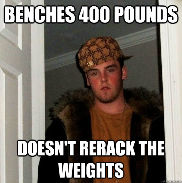 benches 400 pounds doesn't rerack the weights - benches 400 pounds doesn't rerack the weights  I would yell at this scumbag at the gym but he would just kick my ass.