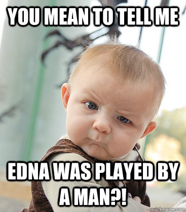 you mean to tell me Edna was played by a man?!  skeptical baby