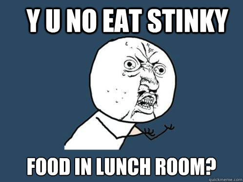 Y U NO eat stinky food in lunch room?  Y U No