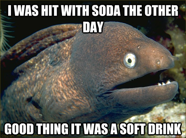 I was hit with soda the other day good thing it was a SOFT DRINK - I was hit with soda the other day good thing it was a SOFT DRINK  Bad Joke Eel