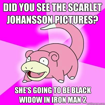 Did you see the scarlet Johansson pictures? She's going to be Black widow in iron man 2  Slowpoke