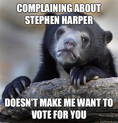 Complaining about Stephen Harper Doesn't make me want to vote for you  Confession Bear