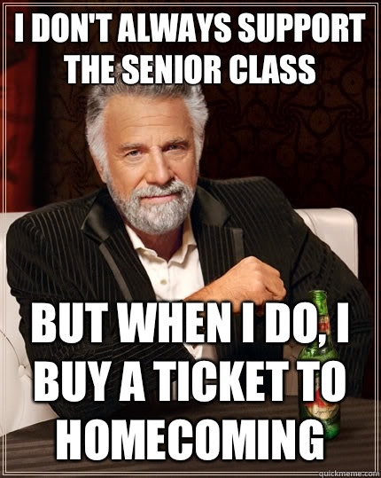 I don't always support the senior class But when i do, I buy a ticket to homecoming  The Most Interesting Man In The World