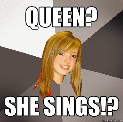 Queen? She sings!? - Queen? She sings!?  Musically Oblivious 8th Grader