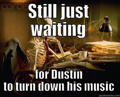 STILL JUST WAITING FOR DUSTIN TO TURN DOWN HIS MUSIC Misc