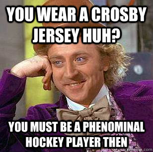 You wear a Crosby Jersey huh? You must be a phenominal hockey player then - You wear a Crosby Jersey huh? You must be a phenominal hockey player then  Condescending Wonka