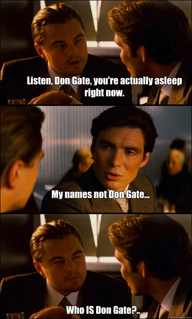 Listen, Don Gate, you're actually asleep right now. My names not Don Gate...  Who IS Don Gate?..  Inception