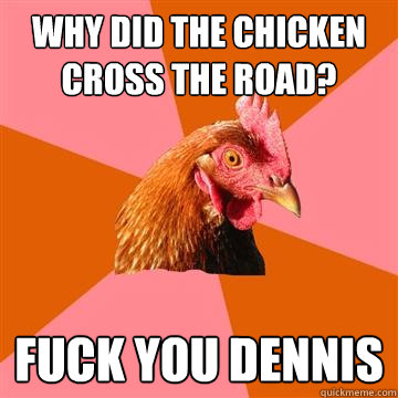 Why did the chicken cross the road? Fuck you dennis  Anti-Joke Chicken