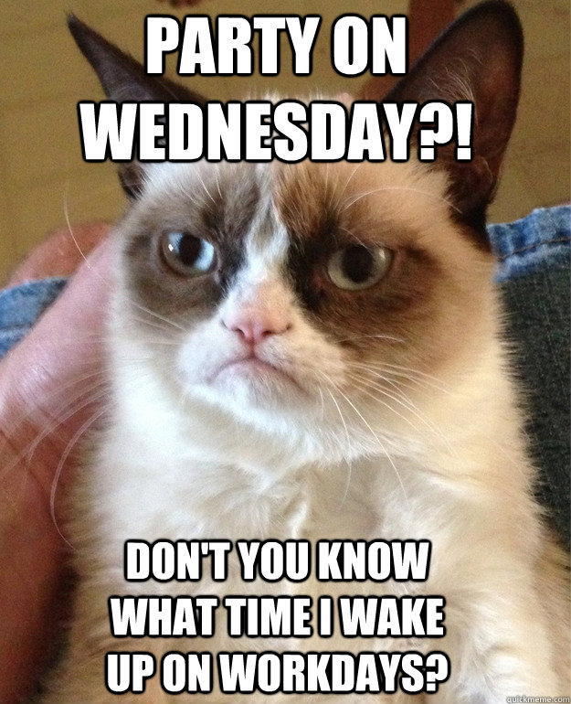 Party on Wednesday?! Don't you know what time i wake up on workdays?  Grumpy Cat