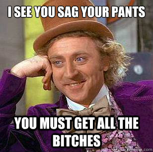 I see you sag your pants

 you must get all the bitches  Condescending Wonka