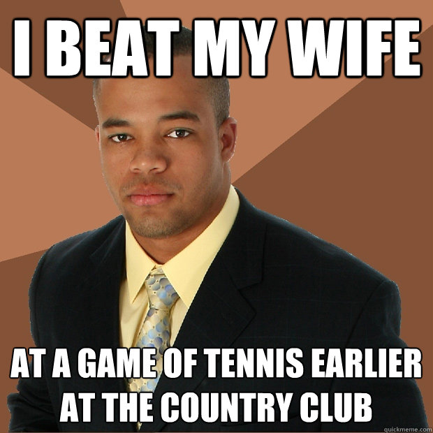 i beat my wife at a game of tennis earlier at the country club  Successful Black Man