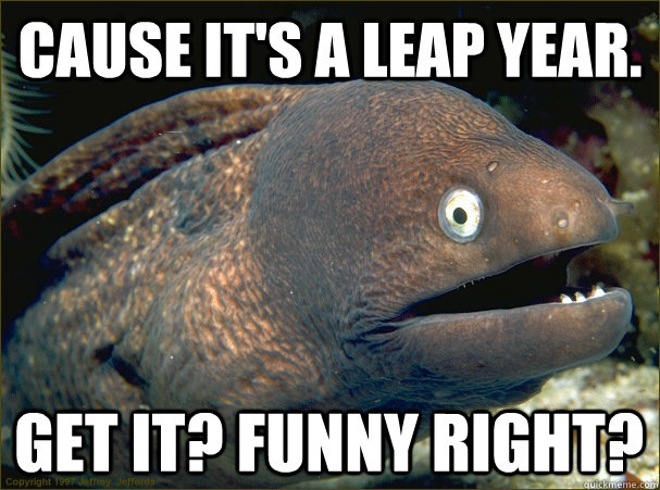 Cause It's a leap year. Get it? FUnny right? - Cause It's a leap year. Get it? FUnny right?  Bad Joke Eel