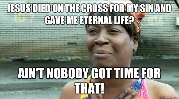 Jesus died on the cross for my sin and gave me eternal life? Ain't nobody got time for that!  Sweet Brown