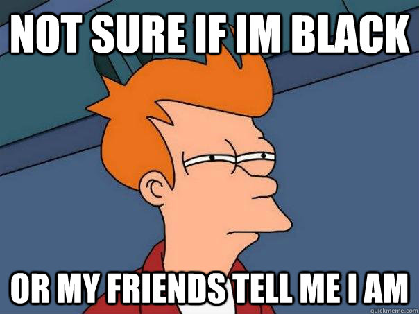 Not Sure If im black or my friends tell me i am  Futurama Fry