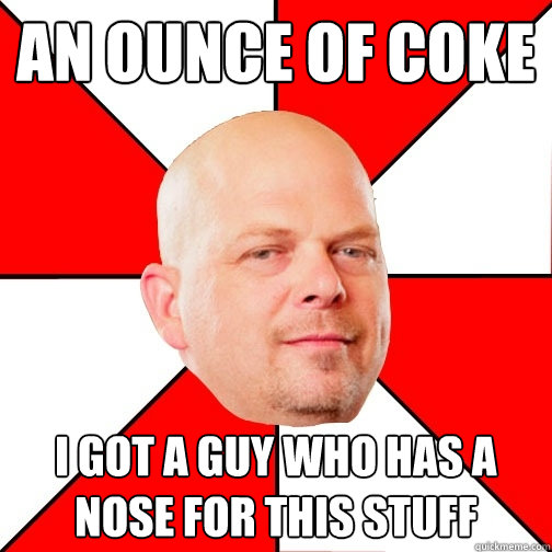 AN OUNCE OF COKE I GOT A GUY WHO HAS A NOSE FOR THIS STUFF  Pawn Star