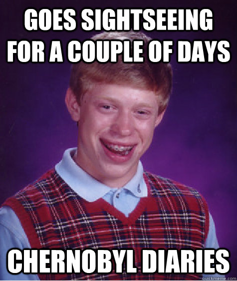 Goes sightseeing for a couple of days Chernobyl Diaries  Bad Luck Brian