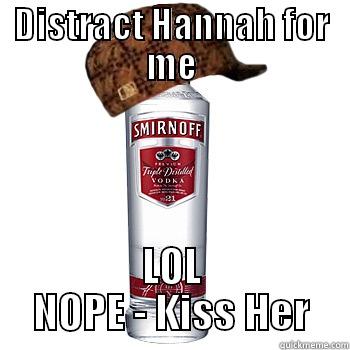 DISTRACT HANNAH FOR ME LOL NOPE - KISS HER Scumbag Alcohol