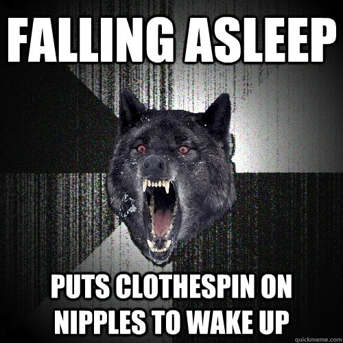 falling asleep puts clothespin on nipples to wake up  Insanity Wolf