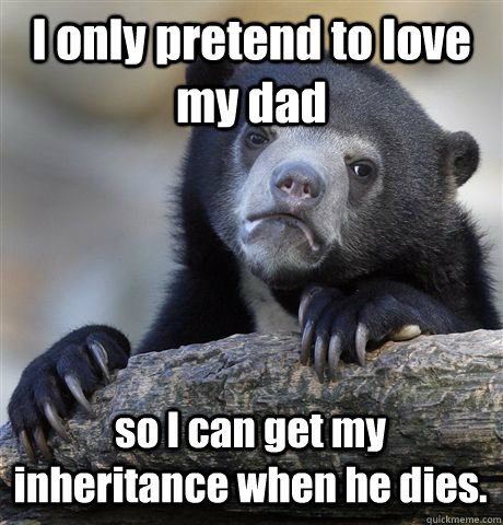 I only pretend to love my dad so I can get my inheritance when he dies. - I only pretend to love my dad so I can get my inheritance when he dies.  Confession Bear