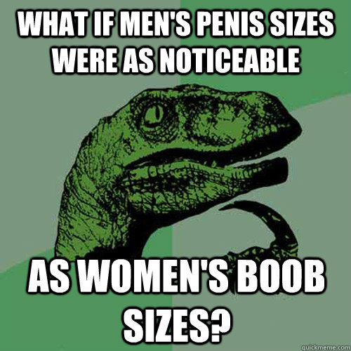 What if men's penis sizes were as noticeable as women's boob sizes?  Philosoraptor