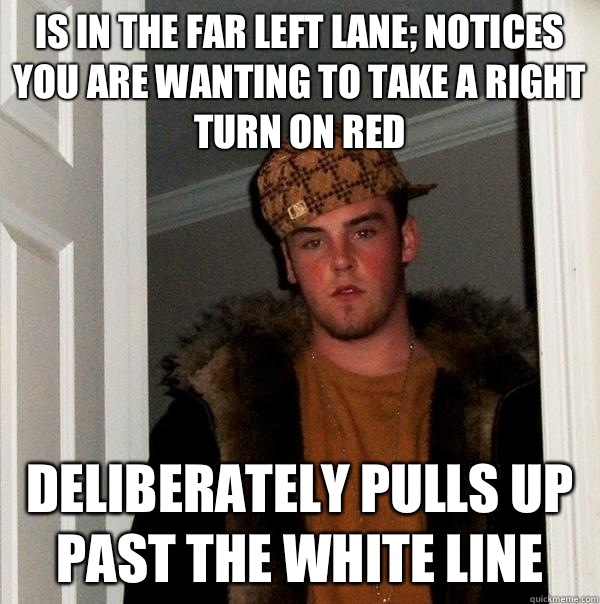 Is in the far left lane; Notices you are wanting to take a right turn on red Deliberately pulls up past the white line - Is in the far left lane; Notices you are wanting to take a right turn on red Deliberately pulls up past the white line  Scumbag Steve