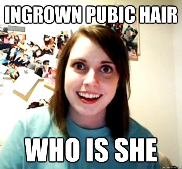 ingrown pubic hair who is she  Overly Attached Girlfriend