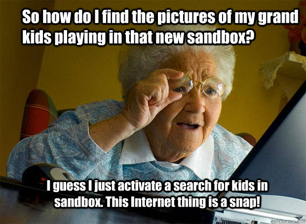 So how do I find the pictures of my grand kids playing in that new sandbox?  I guess I just activate a search for kids in sandbox. This Internet thing is a snap!   Grandma finds the Internet