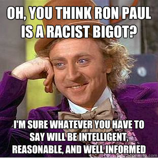 Oh, You think Ron Paul is a racist bigot?  I'm sure whatever you have to say will be intelligent, reasonable, and well informed  Condescending Wonka