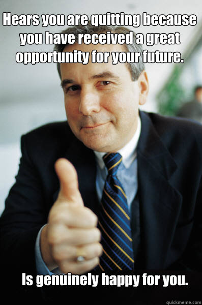Hears you are quitting because you have received a great opportunity for your future.  Is genuinely happy for you. - Hears you are quitting because you have received a great opportunity for your future.  Is genuinely happy for you.  Good Guy Boss
