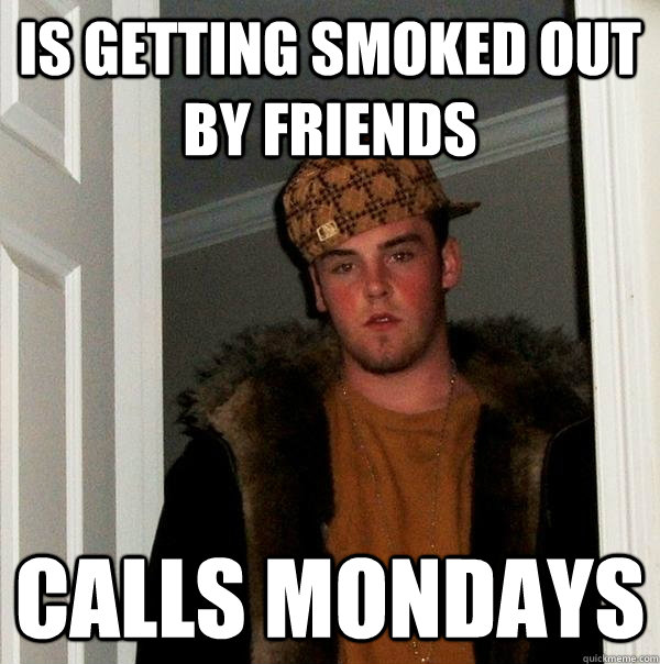 Is getting smoked out by friends Calls Mondays - Is getting smoked out by friends Calls Mondays  Scumbag Steve