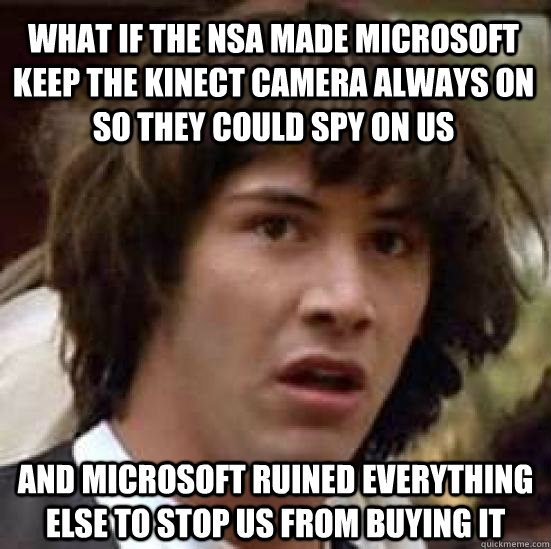 What if the nsa made Microsoft keep the kinect camera always on so they could spy on us and Microsoft ruined everything else to stop us from buying it  conspiracy keanu