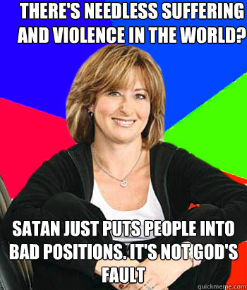 There's needless suffering and violence in the world? Satan just puts people into bad positions. It's not god's fault  Sheltering Suburban Mom