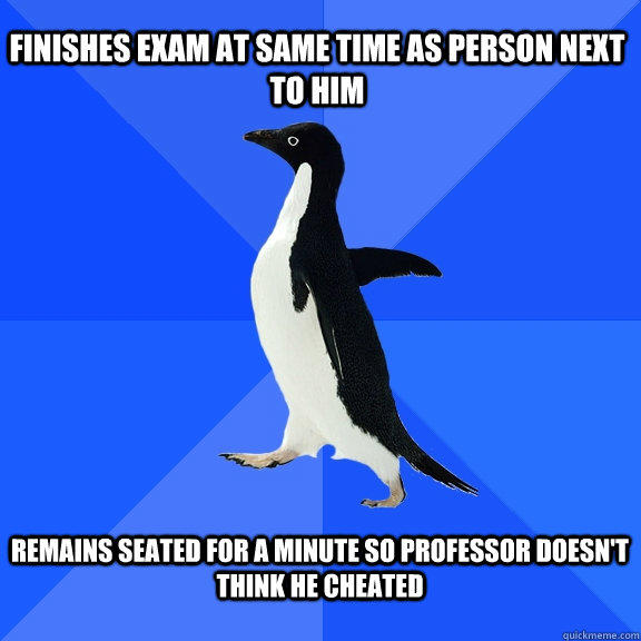 finishes exam at same time as person next to him  remains seated for a minute so professor doesn't think he cheated   Socially Awkward Penguin